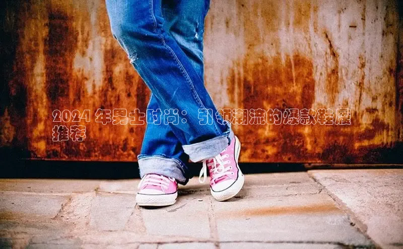 乐玩app官网入口百度Apollo2024 年男士时尚：引领潮流的爆款鞋履
推荐