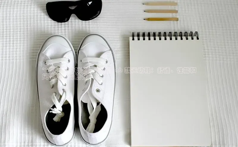 乐玩国际网址姚记科技**优化后的标题：**顶级 ab 款运动鞋：舒适、性能和
风格的完美结合