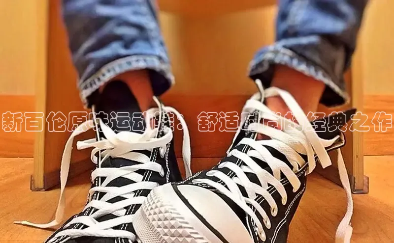 乐玩国际官方唯一入口网站皮阿诺新百伦原味运动鞋：舒适时尚的经典之作