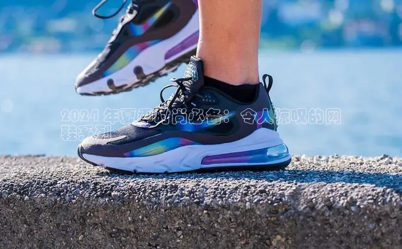 乐玩国际官方唯一官网知乎2024 年夏季时尚必备：令人惊叹的网
鞋系列