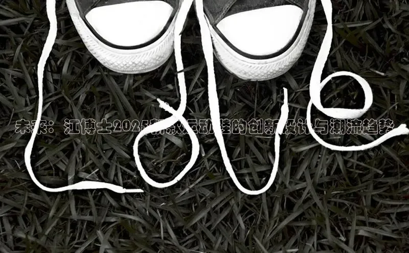 乐玩国际同程未来：江博士2025新款运动鞋的创新设计与潮流趋势