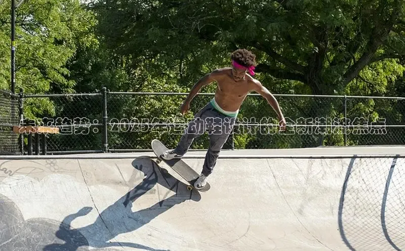 乐玩lehu唯一官网度小满支付未来趋势：2025年运动鞋设计的全新潮流焦点