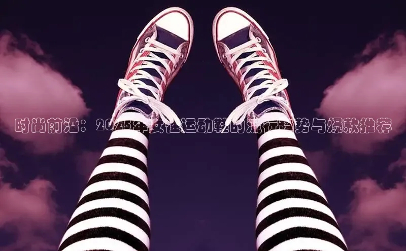 乐玩lewin官网入口百度百聘时尚前沿：2025年女性运动鞋的流行趋势与爆款推荐