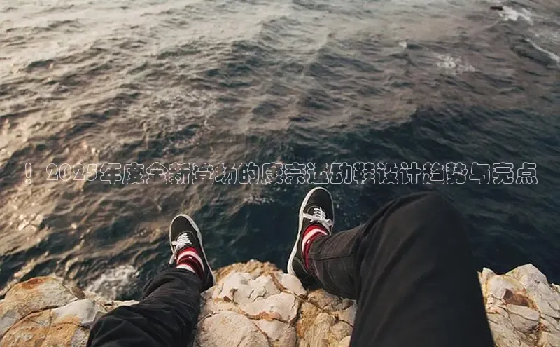 ！2025年度全新登场的康奈运动鞋设计趋势与亮点