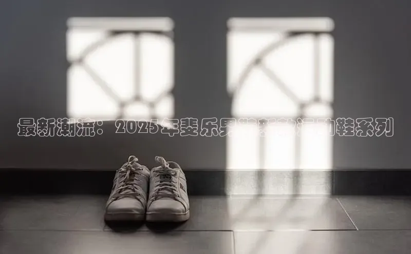 最新潮流：2025年斐乐男鞋新款运动鞋系列