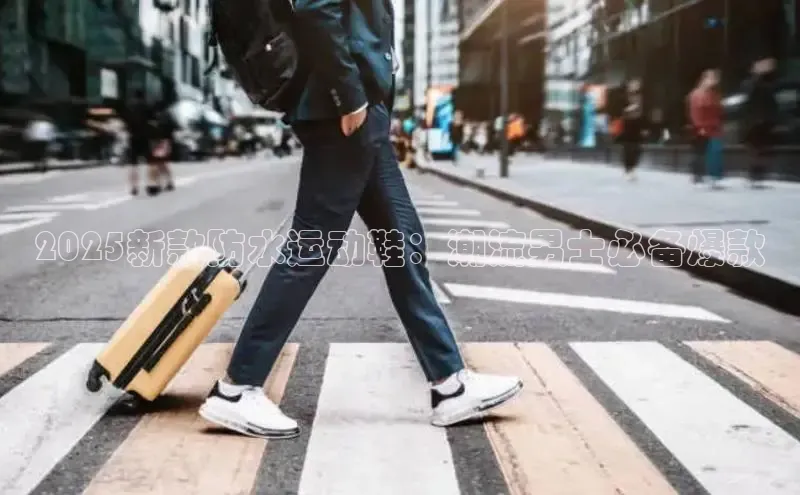 2025新款防水运动鞋：潮流男士必备爆款