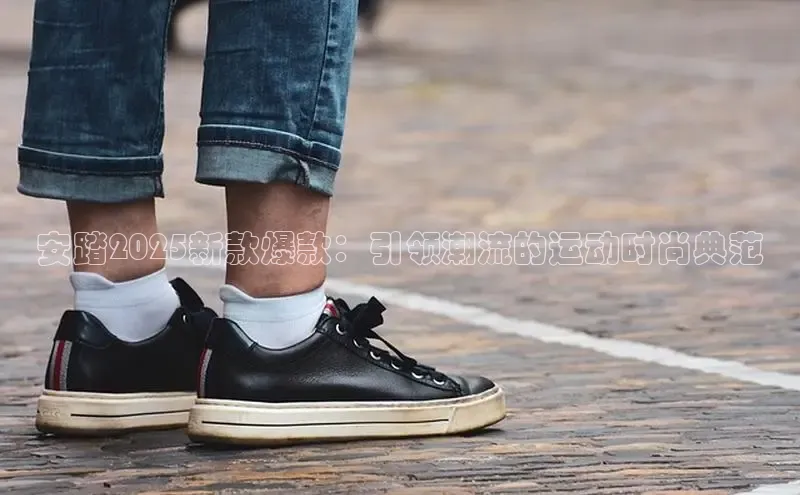 安踏2025新款爆款：引领潮流的运动时尚典范